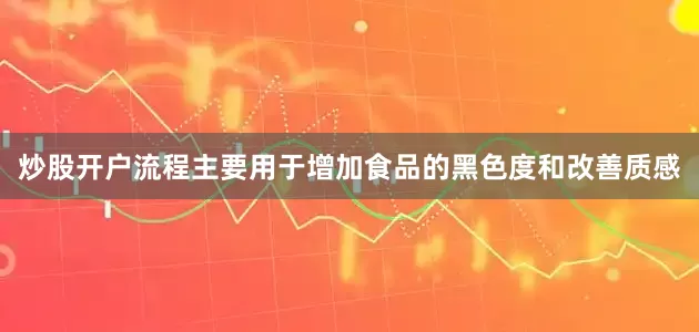 炒股开户流程主要用于增加食品的黑色度和改善质感