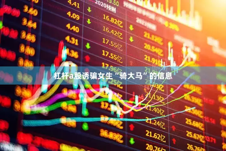 杠杆a股诱骗女生“骑大马”的信息