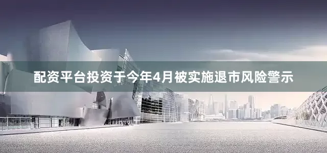 配资平台投资于今年4月被实施退市风险警示