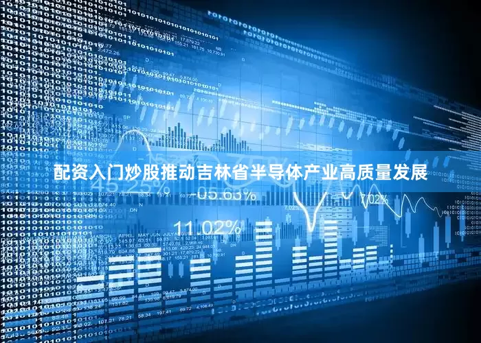 配资入门炒股推动吉林省半导体产业高质量发展