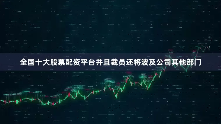 全国十大股票配资平台并且裁员还将波及公司其他部门