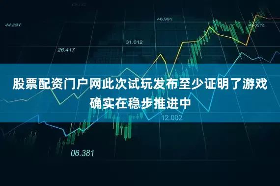 股票配资门户网此次试玩发布至少证明了游戏确实在稳步推进中