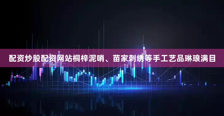 配资炒股配资网站桐梓泥哨、苗家刺绣等手工艺品琳琅满目