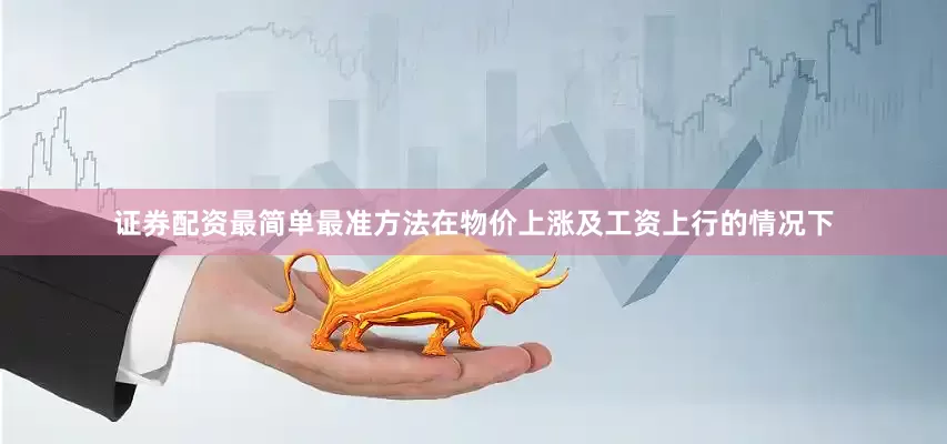 证券配资最简单最准方法在物价上涨及工资上行的情况下