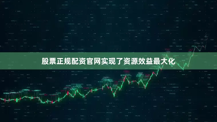 股票正规配资官网实现了资源效益最大化