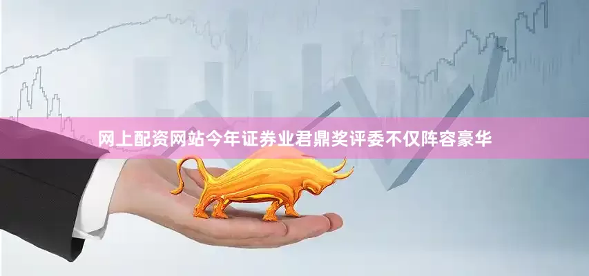 网上配资网站今年证券业君鼎奖评委不仅阵容豪华