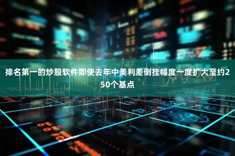 排名第一的炒股软件即使去年中美利差倒挂幅度一度扩大至约250个基点