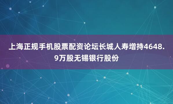 上海正规手机股票配资论坛长城人寿增持4648.9万股无锡银行股份