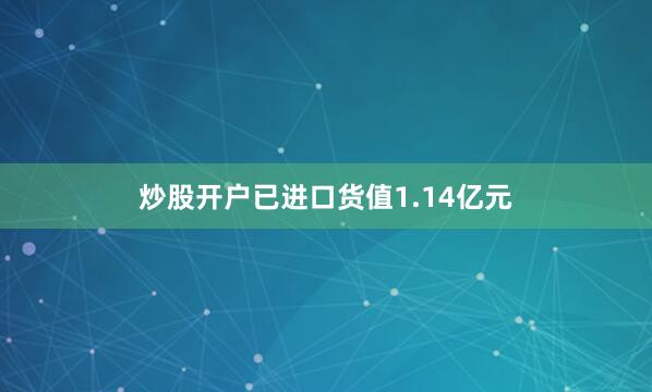 炒股开户已进口货值1.14亿元