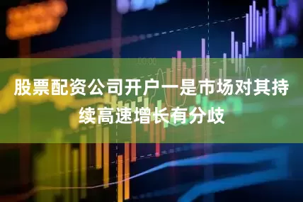 股票配资公司开户一是市场对其持续高速增长有分歧