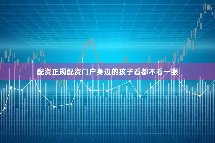 配资正规配资门户身边的孩子看都不看一眼