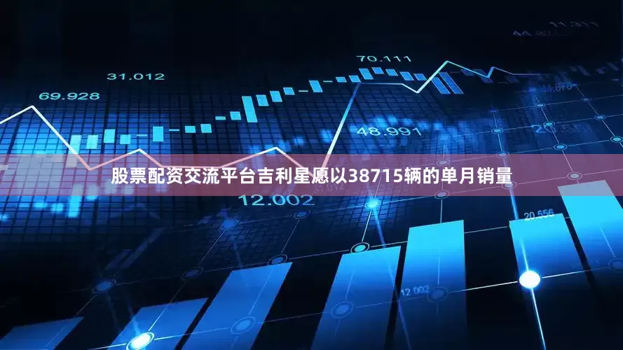 股票配资交流平台吉利星愿以38715辆的单月销量