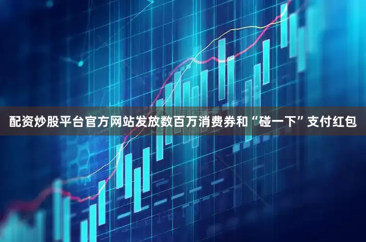 配资炒股平台官方网站发放数百万消费券和“碰一下”支付红包