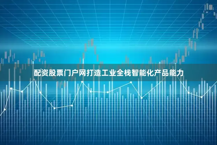 配资股票门户网打造工业全栈智能化产品能力