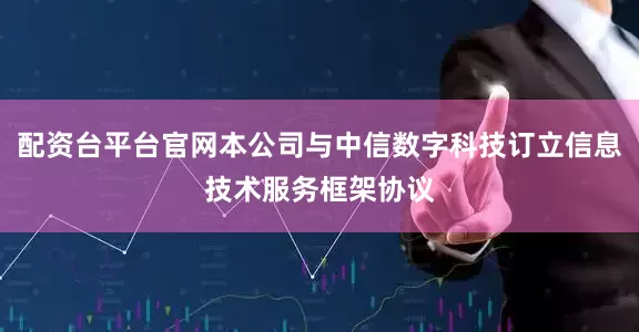 配资台平台官网本公司与中信数字科技订立信息技术服务框架协议