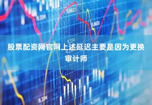 股票配资网官网上述延迟主要是因为更换审计师