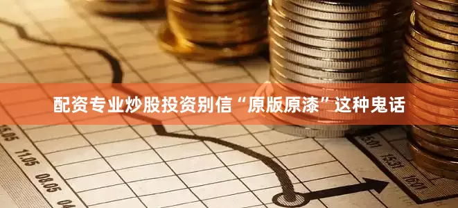 配资专业炒股投资别信“原版原漆”这种鬼话
