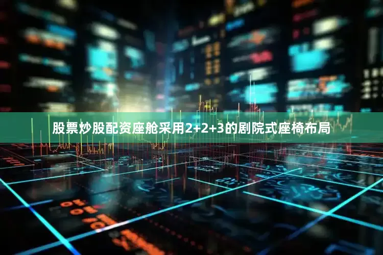 股票炒股配资座舱采用2+2+3的剧院式座椅布局