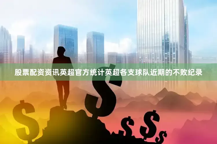 股票配资资讯英超官方统计英超各支球队近期的不败纪录