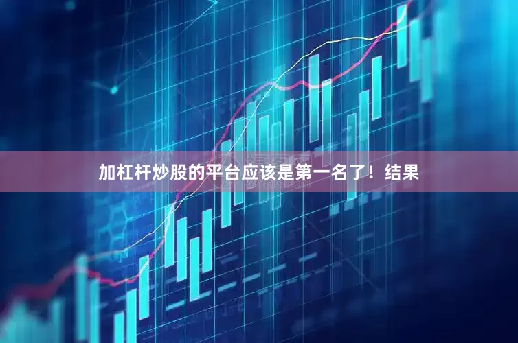 加杠杆炒股的平台应该是第一名了！结果