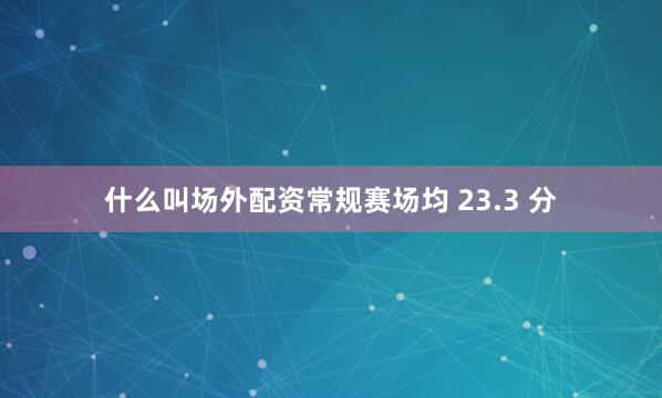 什么叫场外配资常规赛场均 23.3 分