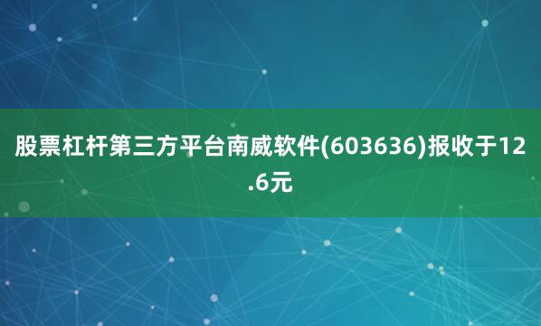 股票杠杆第三方平台南威软件(603636)报收于12.6元