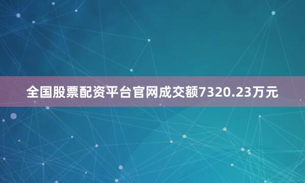 全国股票配资平台官网成交额7320.23万元