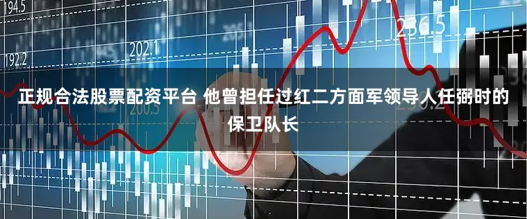 正规合法股票配资平台 他曾担任过红二方面军领导人任弼时的保卫队长
