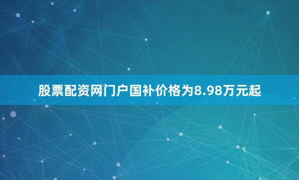 股票配资网门户国补价格为8.98万元起