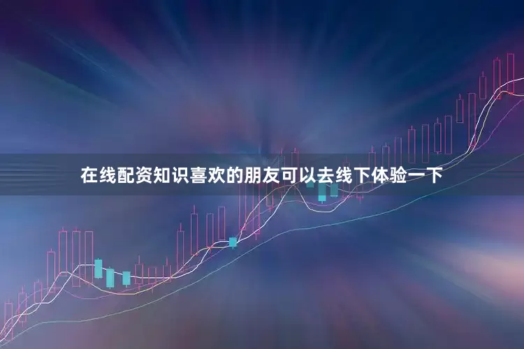 在线配资知识喜欢的朋友可以去线下体验一下
