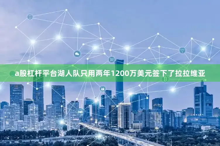 a股杠杆平台湖人队只用两年1200万美元签下了拉拉维亚