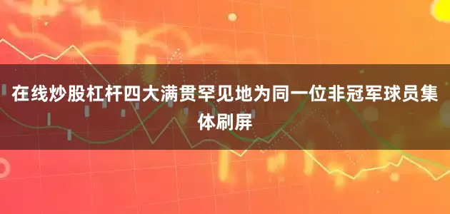 在线炒股杠杆四大满贯罕见地为同一位非冠军球员集体刷屏