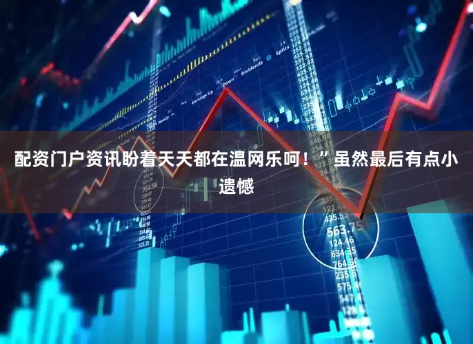 配资门户资讯盼着天天都在温网乐呵！”虽然最后有点小遗憾