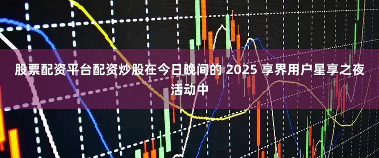 股票配资平台配资炒股在今日晚间的 2025 享界用户星享之夜活动中