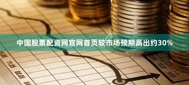 中国股票配资网官网首页较市场预期高出约30%