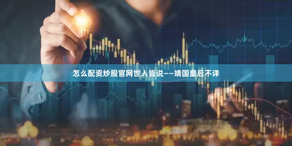 怎么配资炒股官网世人皆说——靖国皇后不详