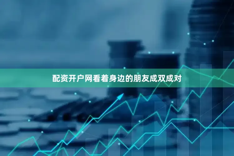 配资开户网看着身边的朋友成双成对