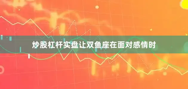 炒股杠杆实盘让双鱼座在面对感情时