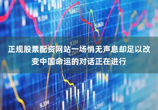 正规股票配资网站一场悄无声息却足以改变中国命运的对话正在进行