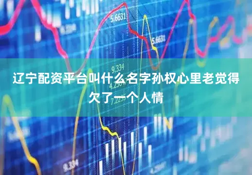 辽宁配资平台叫什么名字孙权心里老觉得欠了一个人情