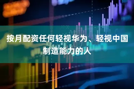 按月配资任何轻视华为、轻视中国制造能力的人