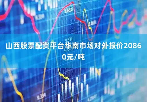 山西股票配资平台华南市场对外报价20860元/吨