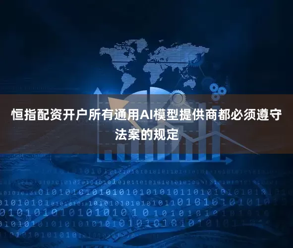 恒指配资开户所有通用AI模型提供商都必须遵守法案的规定