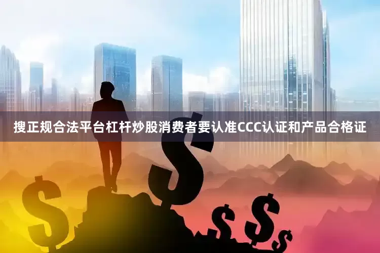 搜正规合法平台杠杆炒股消费者要认准CCC认证和产品合格证