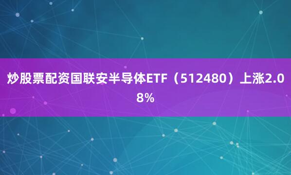 炒股票配资国联安半导体ETF（512480）上涨2.08%