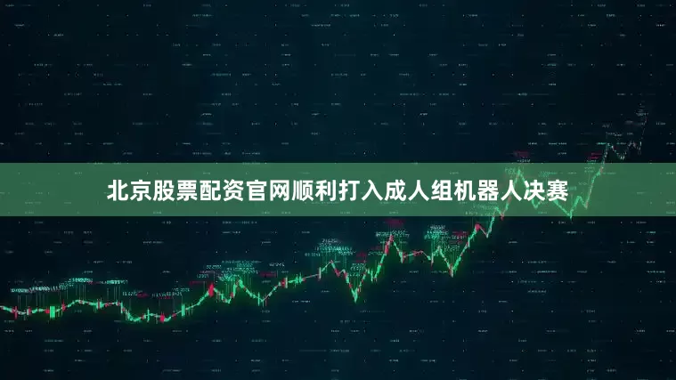 北京股票配资官网顺利打入成人组机器人决赛