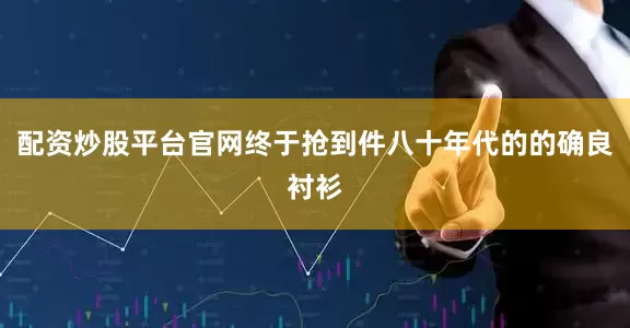配资炒股平台官网终于抢到件八十年代的的确良衬衫