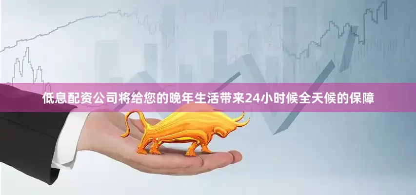 低息配资公司将给您的晚年生活带来24小时候全天候的保障