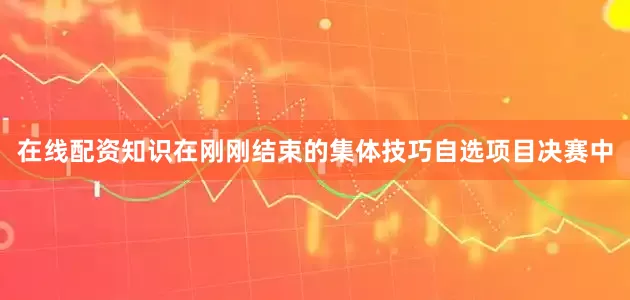 在线配资知识在刚刚结束的集体技巧自选项目决赛中