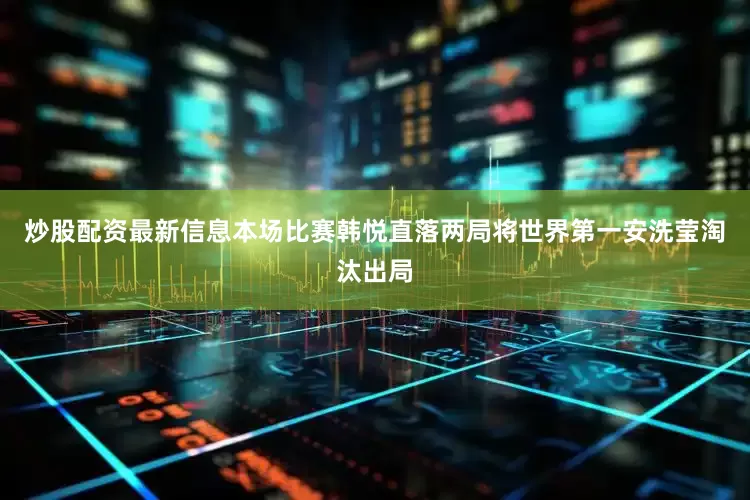 炒股配资最新信息本场比赛韩悦直落两局将世界第一安洗莹淘汰出局